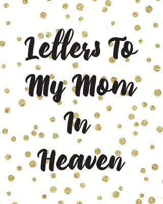 Letters To My Mom In Heaven: Wonderful Mom - Heart Feels Treasure - Keepsake Memories - Grief Journal - Our Story - Dear Mom - For Daughters - For by Larson, Patricia