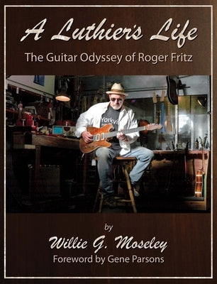 A Luthier's Life: The Guitar Odyssey of Roger Fritz by Moseley, Willie G.