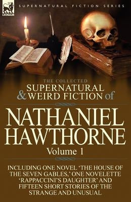 The Collected Supernatural and Weird Fiction of Nathaniel Hawthorne: Volume 1-Including One Novel 'The House of the Seven Gables, ' One Novelette 'Rap by Hawthorne, Nathaniel