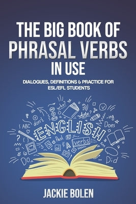 The Big Book of Phrasal Verbs in Use: Dialogues, Definitions & Practice for ESL/EFL Students by Bolen, Jackie