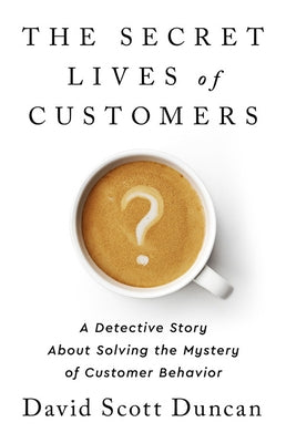 The Secret Lives of Customers: A Detective Story about Solving the Mystery of Customer Behavior by Duncan, David S.