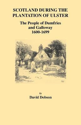 Scotland During the Plantation of Ulster: The People of Dumfries and Galloway, 1600-1699 by Dobson, David