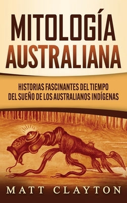 Mitología australiana: Historias Fascinantes del tiempo del sueño de los australianos indígenas by Clayton, Matt