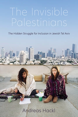 Invisible Palestinians: The Hidden Struggle for Inclusion in Jewish Tel Aviv by Hackl, Andreas