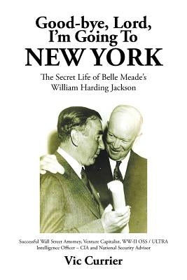 Good-bye, Lord, I'm Going To New York: The Secret Life of Belle Meade's William Harding Jackson by Currier, Vic