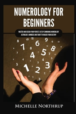 Numerology for Beginners: Master and Design Your Perfect Life by Combining Numerology, Astrology, Numbers and Tarot to Unlock Your Destiny by Northrup, Michelle