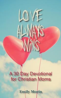 Love Always Wins: A 30 Day Devotional for Christian Moms by Morin, Emily