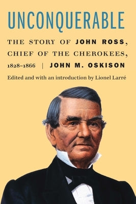 Unconquerable: The Story of John Ross, Chief of the Cherokees, 1828-1866 by Oskison, John M.