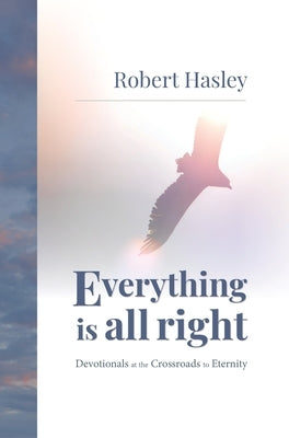 Everything Is All Right: Devotionals at the Crossroads to Eternity by Hasley, Robert
