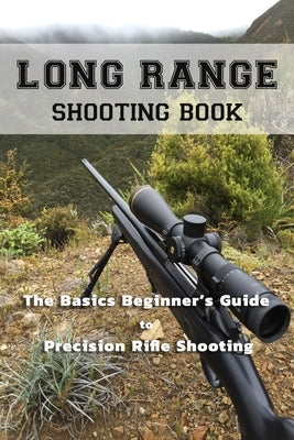 Long Range Shooting Book: The Basics Beginner's Guide to Precision Rifle Shooting Paperback Independently Published