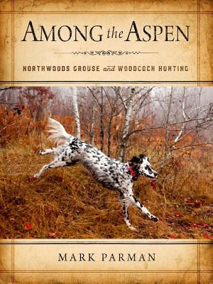 Among the Aspen: Northwoods Grouse and Woodcock Hunting by Parman, Mark