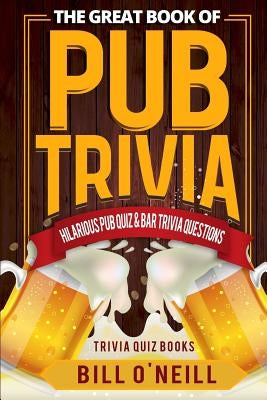 The Great Book of Pub Trivia: Hilarious Pub Quiz & Bar Trivia Questions by O'Neill, Bill