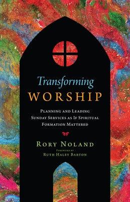 Transforming Worship: Planning and Leading Sunday Services as If Spiritual Formation Mattered by Noland, Rory