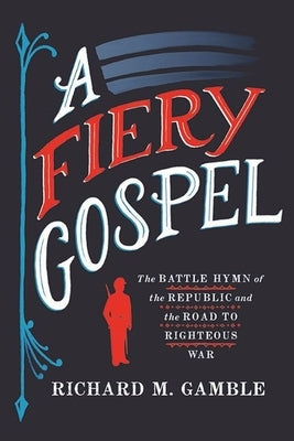 A Fiery Gospel: The Battle Hymn of the Republic and the Road to Righteous War by Gamble, Richard M.