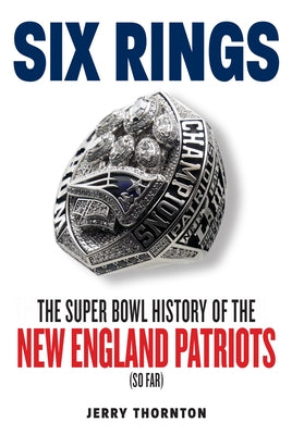 Six Rings: The Super Bowl History of the New England Patriots by Thornton, Jerry