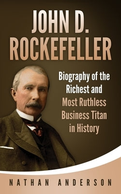 John D. Rockefeller: Biography of the Richest and Most Ruthless Business Titan in History by Anderson, Nathan