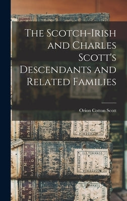 The Scotch-Irish and Charles Scott's Descendants and Related Families by Scott, Orion Cotton