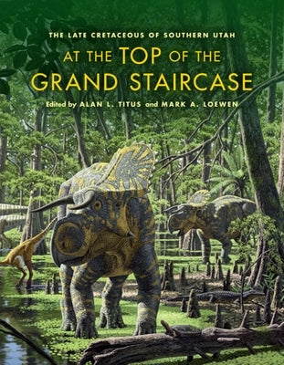 At the Top of the Grand Staircase: The Late Cretaceous of Southern Utah by Titus, Alan L.