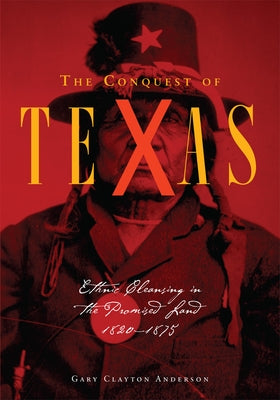 The Conquest of Texas: Ethnic Cleansing in the Promised Land, 1820-1875 by Anderson, Gary Clayton