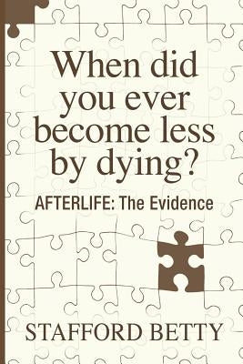 When Did You Ever Become Less By Dying? AFTERLIFE: The Evidence by Betty, Stafford