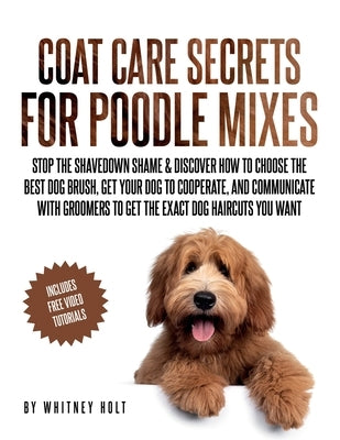 Coat Care Secrets For Poodle Mixes: Stop the Shavedown Shame & Discover How to Choose the Best Dog Brush, Get Your Dog to Cooperate, and Communicate W by Holt, Whitney