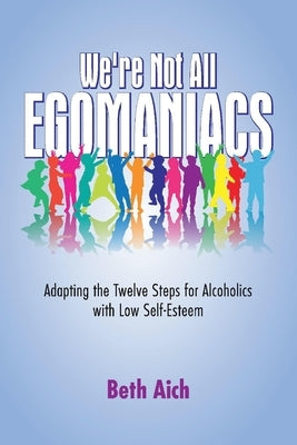 We're Not All Egomaniacs: Adapting the Twelve Steps for Alcoholics with Low Self-Esteem by Aich, Beth