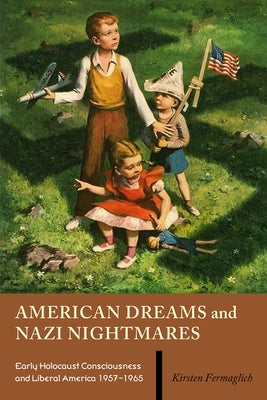American Dreams and Nazi Nightmares: Early Holocaust Consciousness and Liberal America, 1957-1965 by Fermaglich, Kirsten
