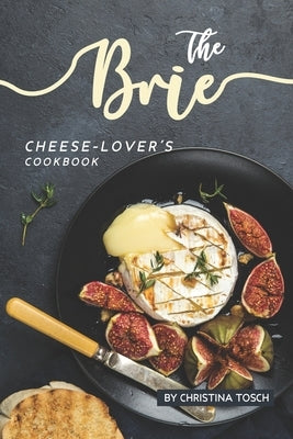 The Brie Cheese-Lover's Cookbook: Cooking, Grilling Baking with Brie: 40 Best Brie Recipes Paperback Independently Published