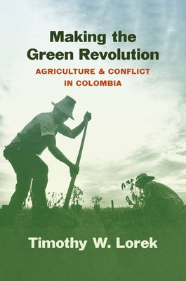 Making the Green Revolution: Agriculture and Conflict in Colombia by Lorek, Timothy W.