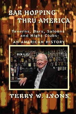 Bar Hopping thru America: America: Taverns, Bars, Saloons and Night Clubs - An American History by Lyons, Terry W.