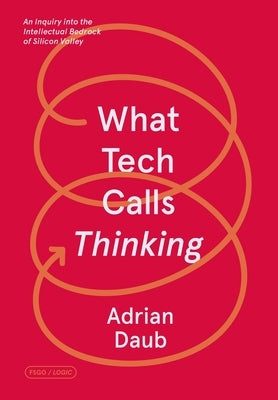 What Tech Calls Thinking: An Inquiry Into the Intellectual Bedrock of Silicon Valley by Daub, Adrian