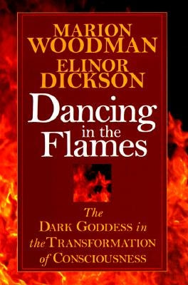 Dancing in the Flames: The Dark Goddess in the Transformation of Consciousness by Woodman, Marion