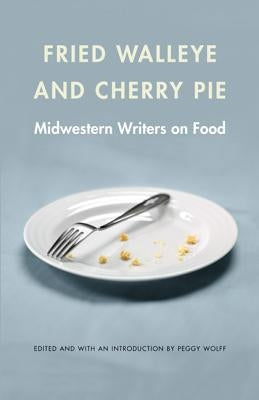 Fried Walleye & Cherry Pie: Midwestern Writers on Food University of Nebraska Press