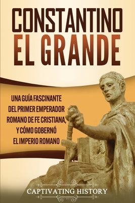 Constantino el Grande: Una guía fascinante del primer emperador romano de fe cristiana, y cómo gobernó el Imperio romano by History, Captivating