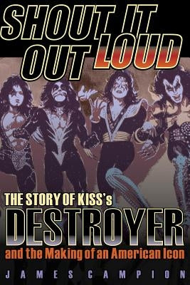 Shout It Out Loud: The Story of Kiss's Destroyer and the Making of an American Icon by Campion, James