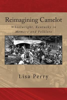 Reimagining Camelot: Wheelwright, Kentucky in Memory and Folklore Paperback Createspace Independent Publishing Platform