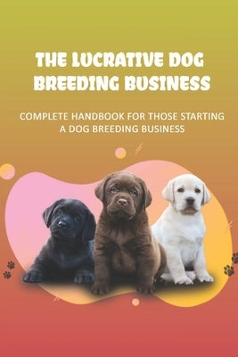 The Lucrative Dog Breeding Business: Complete Handbook For Those Starting A Dog Breeding Business: How To Keep Dog Healthy For Dog Breeding Business by Grudzinski, Raina