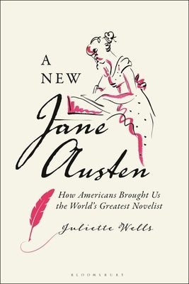 New Jane Austen: How Americans Brought Us the World's Greatest Novelist by Wells, Juliette