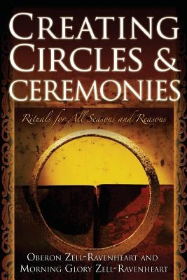 Creating Circles and Ceremonies: Pagan Rituals for All Seasons and Reasons (Including Rituals for the Wheel of the Year, Handfastings, Blessings, and by Zell-Ravenheart, Oberon