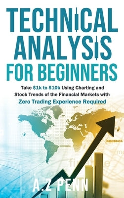 Technical Analysis for Beginners: Take $1k to $10k Using Charting and Stock Trends of the Financial Markets with Zero Trading Experience Required by Penn, A. Z.