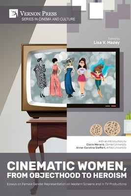 Cinematic Women, From Objecthood to Heroism: Essays on Female Gender Representation on Western Screens and in TV productions by Mazey, Lisa V.