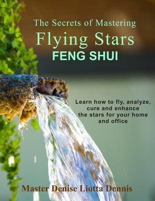 The Secrets of Mastering Flying Stars Feng Shui: Learn how to fly, analyze, cure and enhance the stars for your home and office by Dennis, Denise Liotta