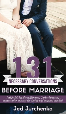 131 Necessary Conversations Before Marriage: Insightful, highly-caffeinated, Christ-honoring conversation starters for dating and engaged couples! by Jurchenko, Jed