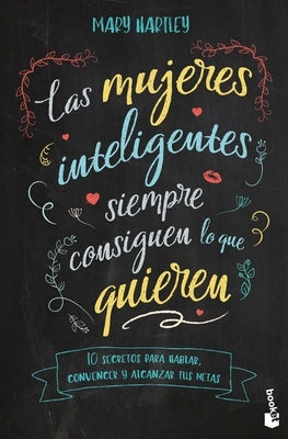 Las Mujeres Inteligentes Siempre Consiguen Lo Que Quieren: 10 Secretos Para Hablar, Convencer Y Alcanzar Tus Metas / The Smart Girl's Guide to Getting by Hartley, Mary