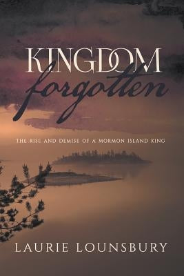 Kingdom Forgotten: The rise and demise of a Mormon island king Paperback Laurie Lounsbury