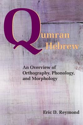 Qumran Hebrew: An Overview of Orthography, Phonology, and Morphology by Reymond, Eric D.