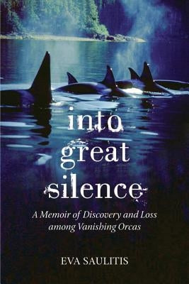 Into Great Silence: A Memoir of Discovery and Loss among Vanishing Orcas by Saulitis, Eva