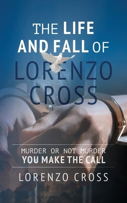 The Life and Fall of Lorenzo Cross: Murder or Not Murder you Make the Call by Cross, Lorenzo