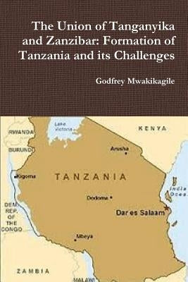 The Union of Tanganyika and Zanzibar: Formation of Tanzania and its Challenges by Mwakikagile, Godfrey