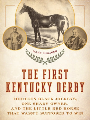 The First Kentucky Derby: Thirteen Black Jockeys, One Shady Owner, and the Little Red Horse That Wasn't Supposed to Win by Shrager, Mark